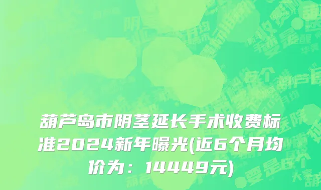 葫芦岛市阴茎延长手术收费标准2024新年曝光(近6个月均价为：14449元)