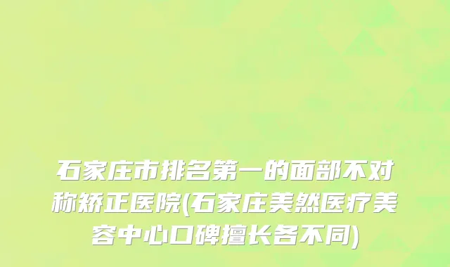 石家庄市排名第一的面部不对称矫正医院(石家庄美然医疗美容中心口碑擅长各不同)