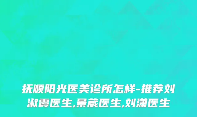 抚顺阳光医美诊所怎样-推荐刘淑霞医生,景葳医生,刘潇医生