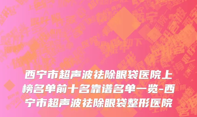 西宁市超声波祛除眼袋医院上榜名单前十名靠谱名单一览-西宁市超声波祛除眼袋整形医院