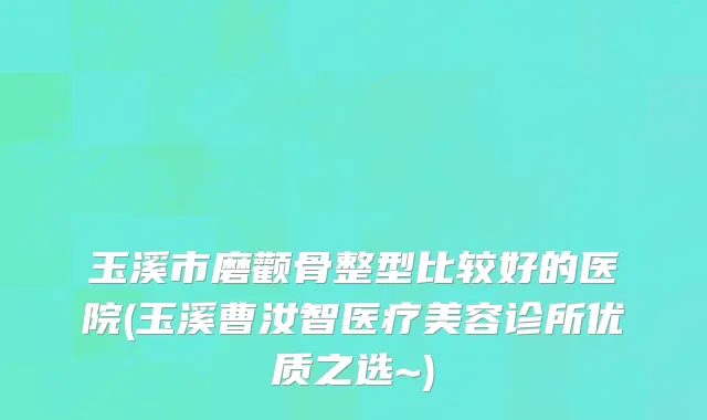 玉溪市磨颧骨整型比较好的医院(玉溪曹汝智医疗美容诊所优质之选~)