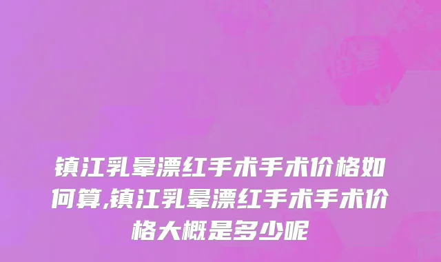 镇江乳晕漂红手术手术价格如何算,镇江乳晕漂红手术手术价格大概是多少呢