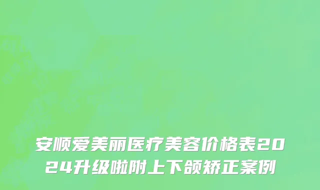安顺爱美丽医疗美容价格表2024升级啦附上下颌矫正案例