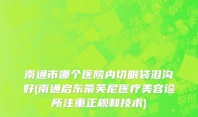 南通市哪个医院内切眼袋泪沟好(南通启东蒂芙尼医疗美容诊所注重正规和技术)