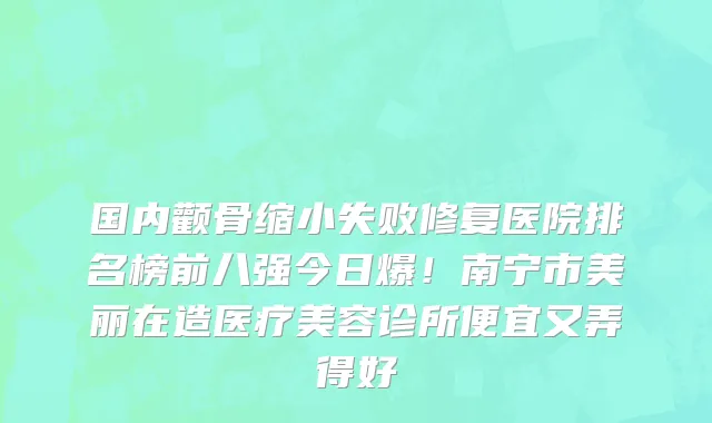 国内颧骨缩小失败修复医院排名榜前八强今日爆!南宁市美丽在造医疗美容诊所便宜又弄得好