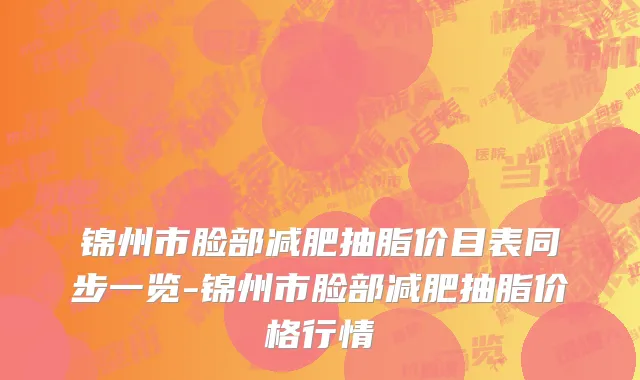 锦州市脸部减肥抽脂价目表同步一览-锦州市脸部减肥抽脂价格行情