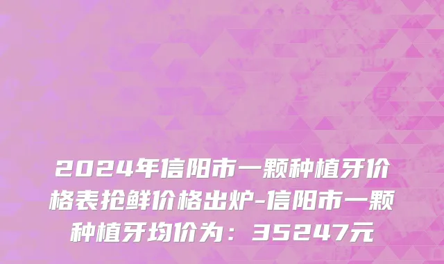 2024年信阳市一颗种植牙价格表抢鲜价格出炉-信阳市一颗种植牙均价为：35247元