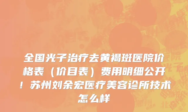 全国光子治疗去黄褐斑医院价格表（价目表）费用明细公开！苏州刘余宏医疗美容诊所技术怎么样