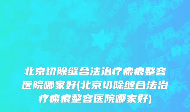 北京切除缝合法治疗瘢痕整容医院哪家好(北京切除缝合法治疗瘢痕整容医院哪家好)