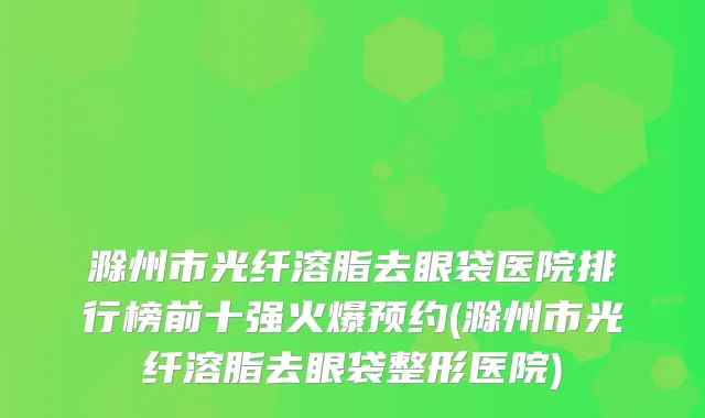 滁州市光纤溶脂去眼袋医院排行榜前十强火爆预约(滁州市光纤溶脂去眼袋整形医院)