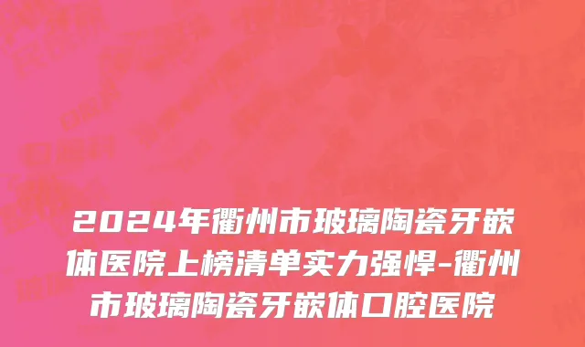 2024年衢州市玻璃陶瓷牙嵌体医院上榜清单实力强悍-衢州市玻璃陶瓷牙嵌体口腔医院