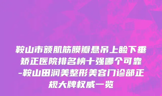 鞍山市额肌筋膜瓣悬吊上睑下垂矫正医院排名榜十强哪个可靠-鞍山田润美整形美容门诊部正规大牌权威一览