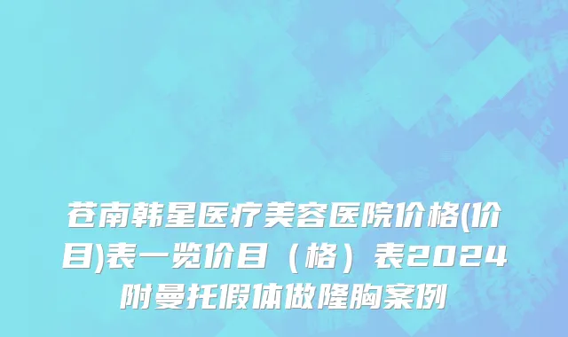 苍南韩星医疗美容医院价格(价目)表一览价目（格）表2024附曼托假体做隆胸案例
