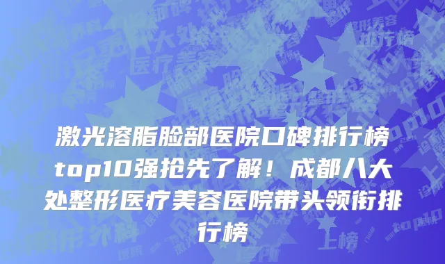 激光溶脂脸部医院口碑排行榜top10强抢先了解！成都八大处整形医疗美容医院带头领衔排行榜