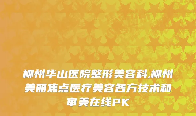 柳州华山医院整形美容科,柳州美丽焦点医疗美容各方技术和审美在线PK