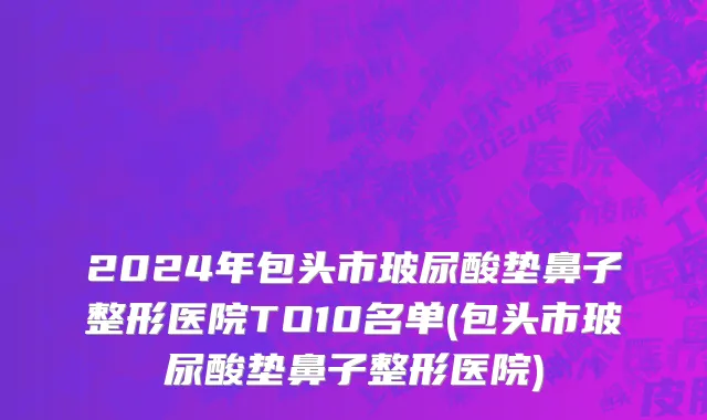 2024年包头市玻尿酸垫鼻子整形医院TO10名单(包头市玻尿酸垫鼻子整形医院)