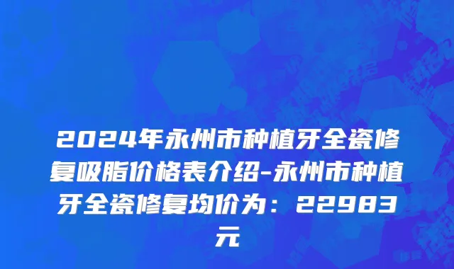 2024年永州市种植牙全瓷修复吸脂价格表介绍-永州市种植牙全瓷修复均价为：22983元