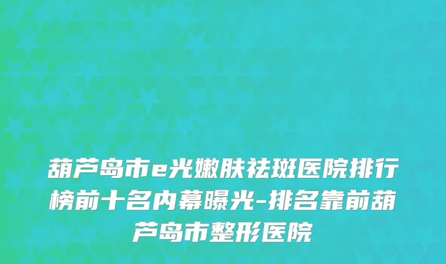 葫芦岛市e光嫩肤祛斑医院排行榜前十名内幕曝光-排名靠前葫芦岛市整形医院