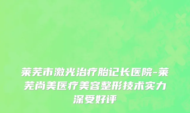 莱芜市激光治疗胎记长医院-莱芜尚美医疗美容整形技术实力深受好评