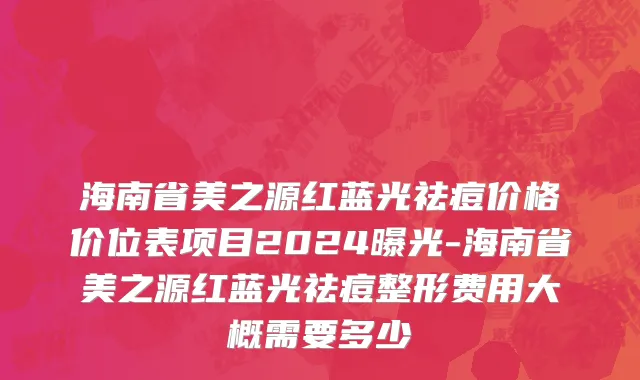 海南省美之源红蓝光祛痘价格价位表项目2024曝光-海南省美之源红蓝光祛痘整形费用大概需要多少