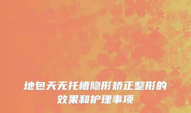 地包天无托槽隐形矫正整形的效果和护理事项
