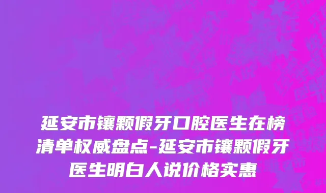 延安市镶颗假牙口腔医生在榜清单权威盘点-延安市镶颗假牙医生明白人说价格实惠