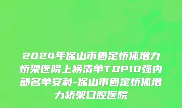 2024年保山市固定桥体增力桥架医院上榜清单TOP10强内部名单安利-保山市固定桥体增力桥架口腔医院