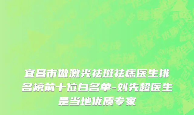 宜昌市做激光祛斑祛痣医生排名榜前十位白名单-刘先超医生是当地优质专家