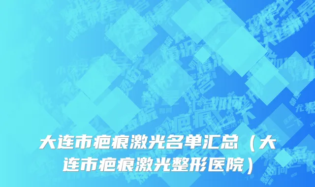 大连市疤痕激光名单汇总（大连市疤痕激光整形医院）