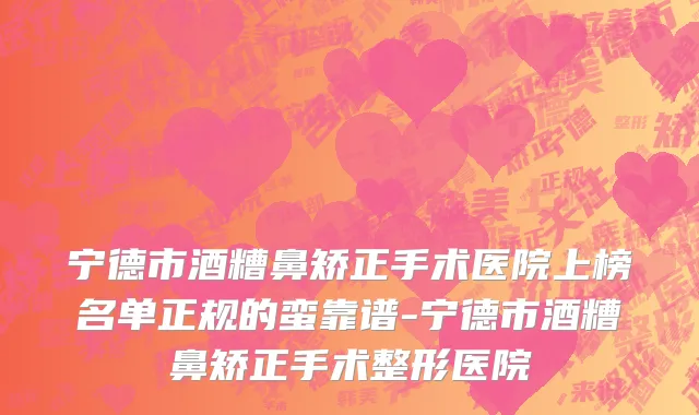 宁德市酒糟鼻矫正手术医院上榜名单正规的蛮靠谱-宁德市酒糟鼻矫正手术整形医院