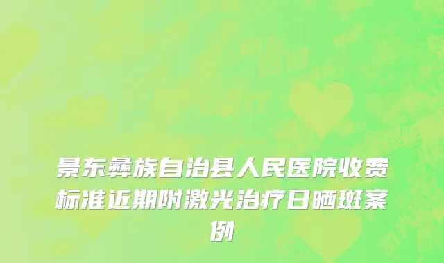 景东彝族自治县人民医院收费标准近期附激光治疗日晒斑案例