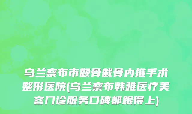 乌兰察布市颧骨截骨内推手术整形医院(乌兰察布韩雅医疗美容门诊服务口碑都跟得上)