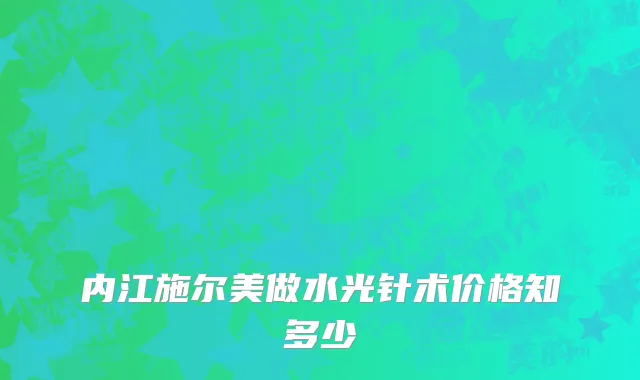 内江施尔美做水光针术价格知多少
