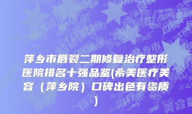 萍乡市唇裂二期修复治疗整形医院排名十强品鉴(希美医疗美容（萍乡院）口碑出色有资质)