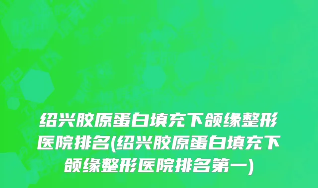 绍兴胶原蛋白填充下颌缘整形医院排名(绍兴胶原蛋白填充下颌缘整形医院排名第一)