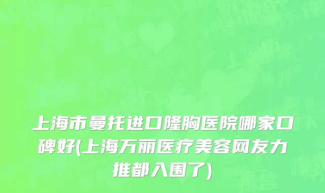 上海市曼托进口隆胸医院哪家口碑好(上海万丽医疗美容网友力推都入围了)