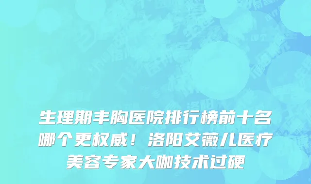 生理期丰胸医院排行榜前十名哪个更权威!洛阳艾薇儿医疗美容专家大咖技术过硬