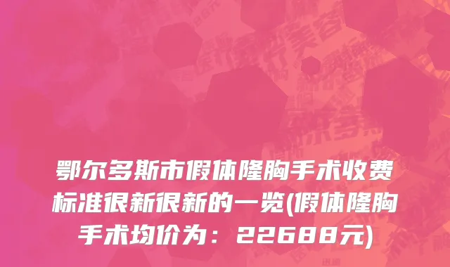 鄂尔多斯市假体隆胸手术收费标准很新很新的一览(假体隆胸手术均价为：22688元)