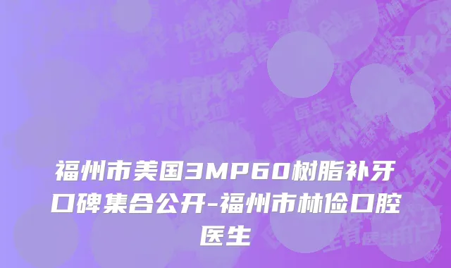 福州市美国3MP60树脂补牙口碑集合公开-福州市林俭口腔医生