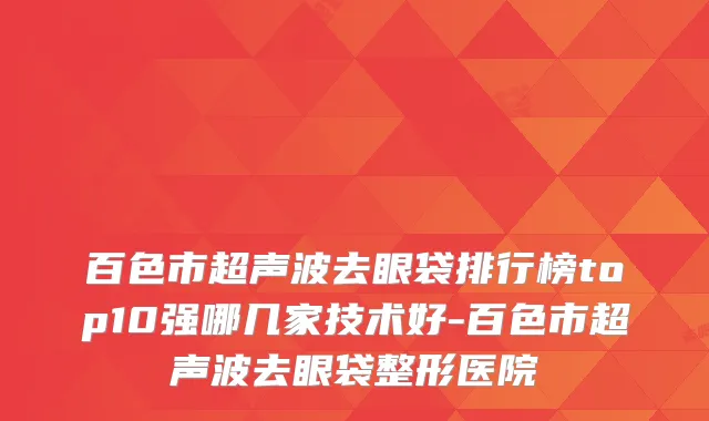 百色市超声波去眼袋排行榜top10强哪几家技术好-百色市超声波去眼袋整形医院