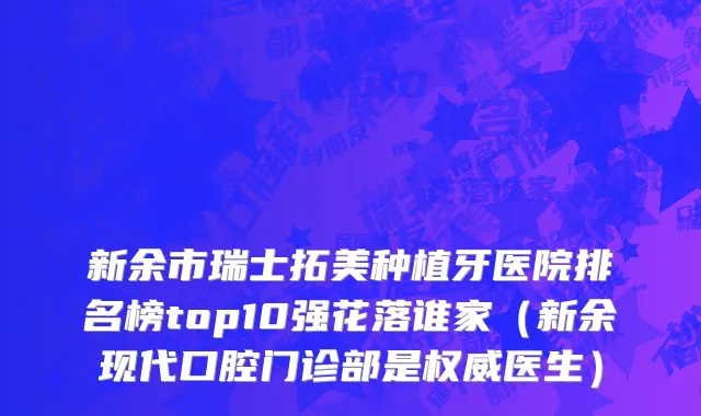 新余市瑞士拓美种植牙医院排名榜top10强花落谁家（新余现代口腔门诊部是权威医生）