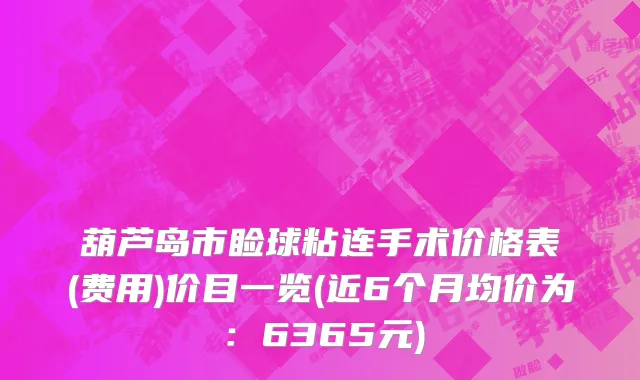 葫芦岛市睑球粘连手术价格表(费用)价目一览(近6个月均价为：6365元)