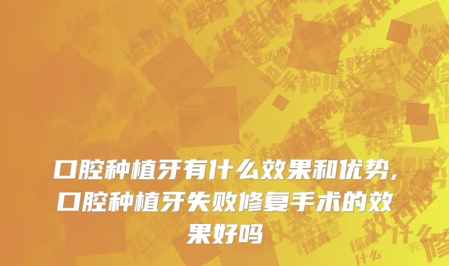 口腔种植牙有什么效果和优势,口腔种植牙失败修复手术的效果好吗