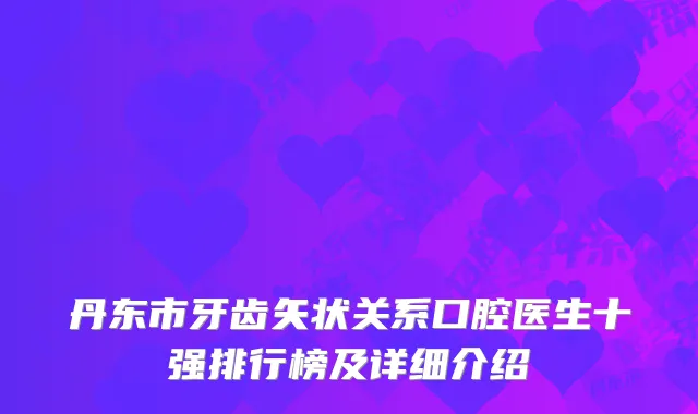 丹东市牙齿矢状关系口腔医生十强排行榜及详细介绍