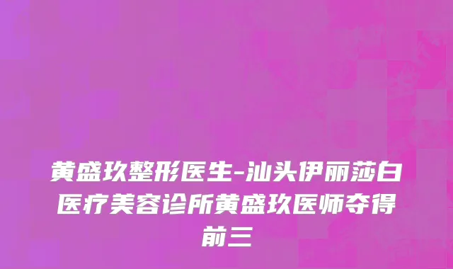黄盛玖整形医生-汕头伊丽莎白医疗美容诊所黄盛玖医师夺得前三
