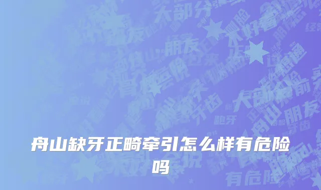 舟山缺牙正畸牵引怎么样有危险吗