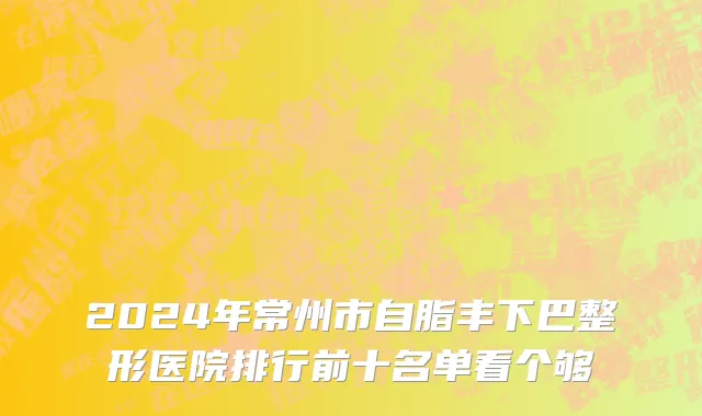 2024年常州市自脂丰下巴整形医院排行前十名单看个够