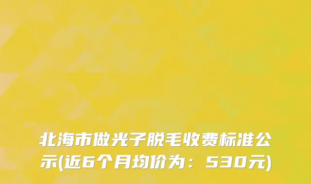 北海市做光子脱毛收费标准公示(近6个月均价为：530元)