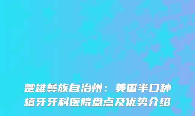 楚雄彝族自治州：美国半口种植牙牙科医院盘点及优势介绍
