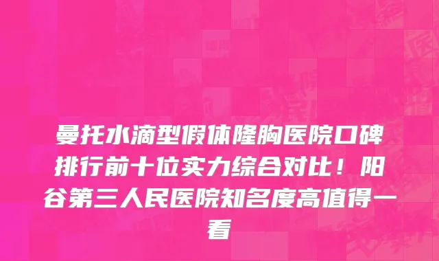 曼托水滴型假体隆胸医院口碑排行前十位实力综合对比！阳谷第三人民医院知名度高值得一看